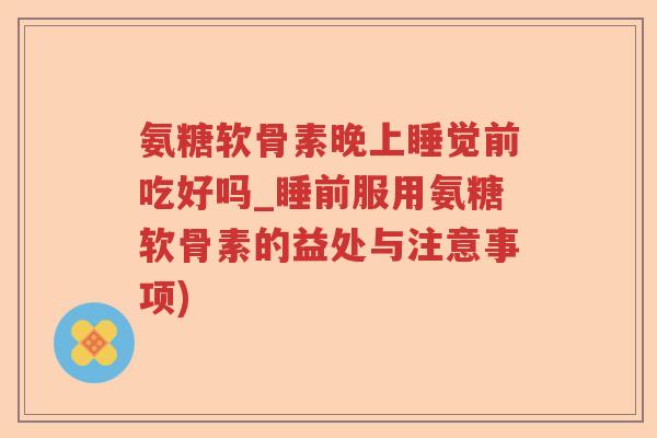 氨糖软骨素晚上睡觉前吃好吗_睡前服用氨糖软骨素的益处与注意事项) 氨糖软骨素晚上睡觉前吃好吗_睡前服用氨糖软骨素的益处与注意事项)
