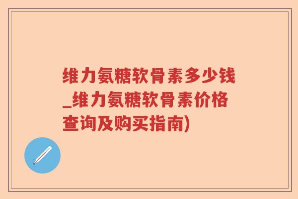 维力氨糖软骨素多少钱_维力氨糖软骨素价格查询及购买指南) 维力氨糖软骨素多少钱_维力氨糖软骨素价格查询及购买指南)