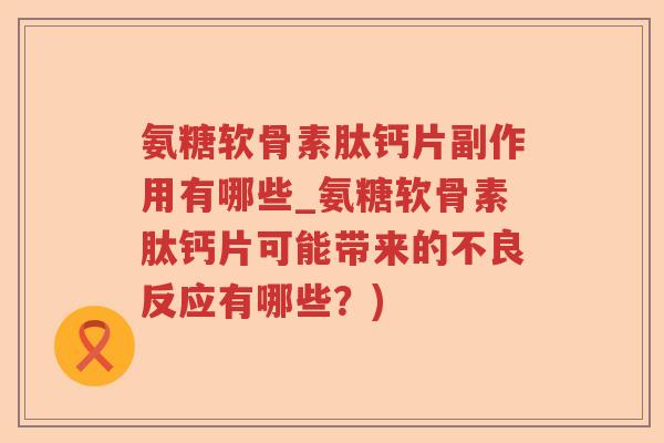 氨糖软骨素肽钙片副作用有哪些_氨糖软骨素肽钙片可能带来的不良反应有哪些?) 氨糖软骨素肽钙片副作用有哪些_氨糖软骨素肽钙片可能带来的不良反应有哪些?)