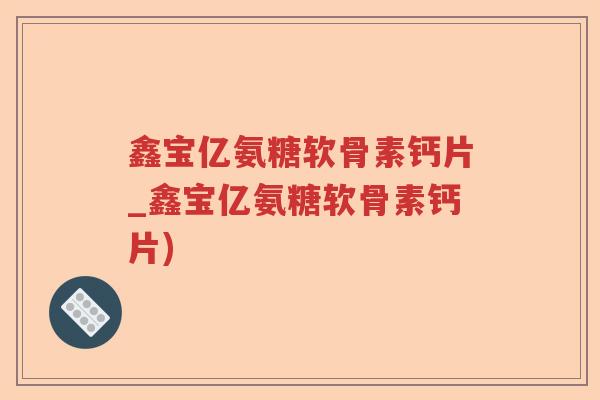 鑫宝亿氨糖软骨素钙片_鑫宝亿氨糖软骨素钙片) 鑫宝亿氨糖软骨素钙片_鑫宝亿氨糖软骨素钙片)