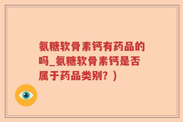 氨糖软骨素钙有药品的吗_氨糖软骨素钙是否属于药品类别？)