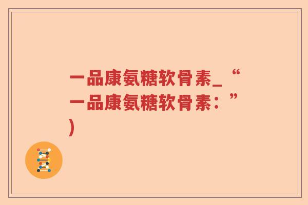 一品康氨糖软骨素_“一品康氨糖软骨素：”)