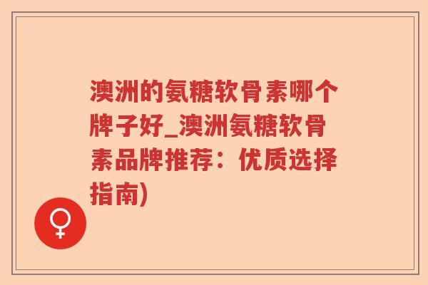 澳洲的氨糖软骨素哪个牌子好_澳洲氨糖软骨素品牌推荐：优质选择指南)