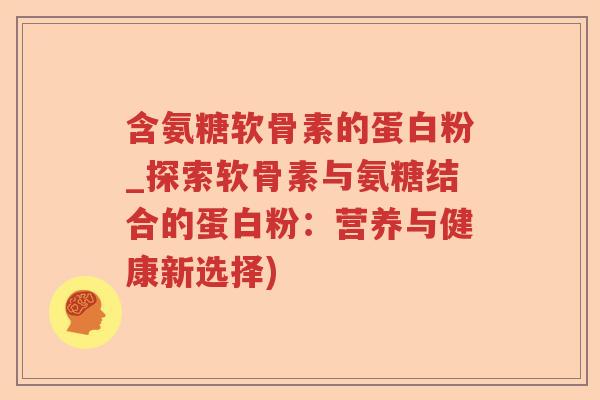 含氨糖软骨素的蛋白粉_探索软骨素与氨糖结合的蛋白粉:营养与健康新选择) 含氨糖软骨素的蛋白粉_探索软骨素与氨糖结合的蛋白粉:营养与健康新选择)