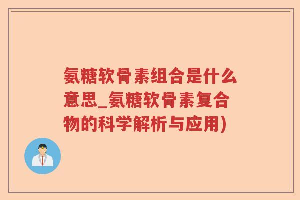 氨糖软骨素组合是什么意思_氨糖软骨素复合物的科学解析与应用) 氨糖软骨素组合是什么意思_氨糖软骨素复合物的科学解析与应用)