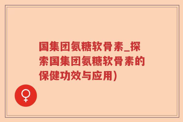 国集团氨糖软骨素_探索国集团氨糖软骨素的保健功效与应用) 国集团氨糖软骨素_探索国集团氨糖软骨素的保健功效与应用)