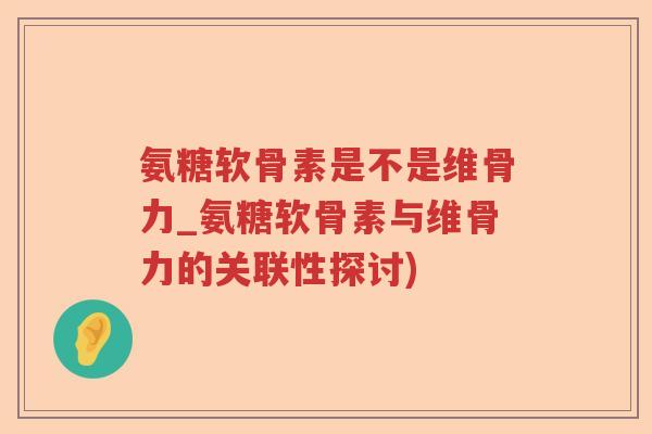 氨糖软骨素是不是维骨力_氨糖软骨素与维骨力的关联性探讨) 氨糖软骨素是不是维骨力_氨糖软骨素与维骨力的关联性探讨)