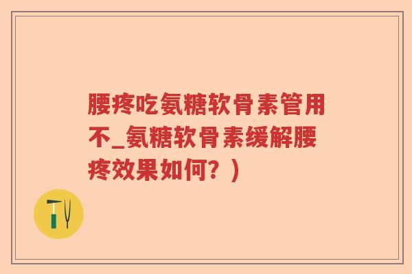 腰疼吃氨糖软骨素管用不_氨糖软骨素缓解腰疼效果如何？)