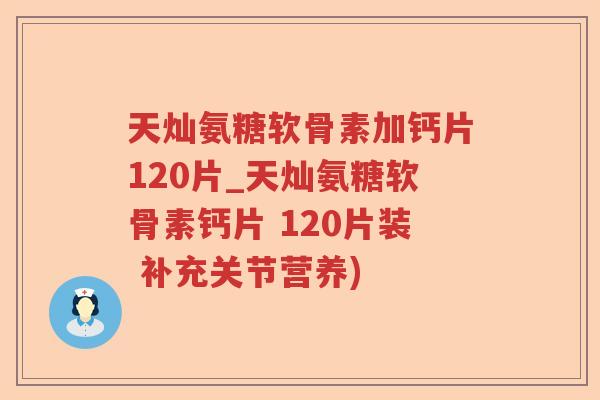 天灿氨糖软骨素加钙片120片_天灿氨糖软骨素钙片 120片装 补充关节营养)