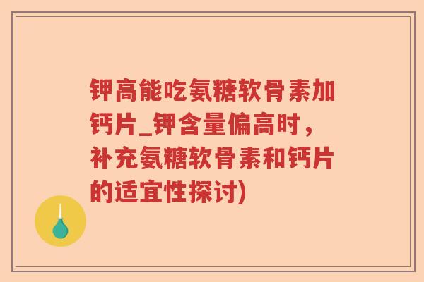 钾高能吃氨糖软骨素加钙片_钾含量偏高时,补充氨糖软骨素和钙片的适宜性探讨) 钾高能吃氨糖软骨素加钙片_钾含量偏高时,补充氨糖软骨素和钙片的适宜性探讨)