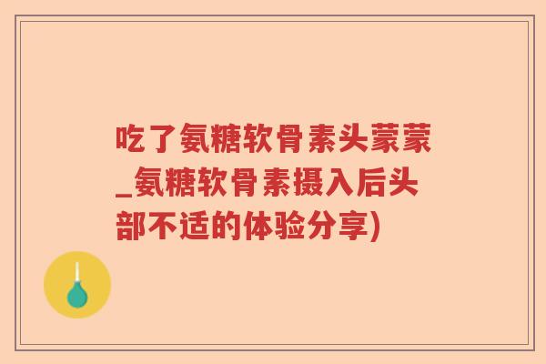 吃了氨糖软骨素头蒙蒙_氨糖软骨素摄入后头部不适的体验分享) 吃了氨糖软骨素头蒙蒙_氨糖软骨素摄入后头部不适的体验分享)