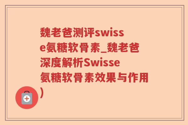魏老爸测评swisse氨糖软骨素_魏老爸深度解析Swisse氨糖软骨素效果与作用) 魏老爸测评swisse氨糖软骨素_魏老爸深度解析Swisse氨糖软骨素效果与作用)