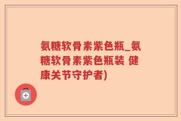氨糖软骨素紫色瓶_氨糖软骨素紫色瓶装 健康关节守护者) 氨糖软骨素紫色瓶_氨糖软骨素紫色瓶装 健康关节守护者)