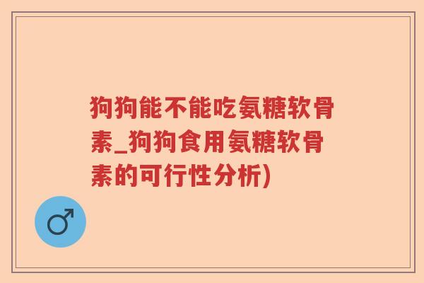 狗狗能不能吃氨糖软骨素_狗狗食用氨糖软骨素的可行性分析) 狗狗能不能吃氨糖软骨素_狗狗食用氨糖软骨素的可行性分析)