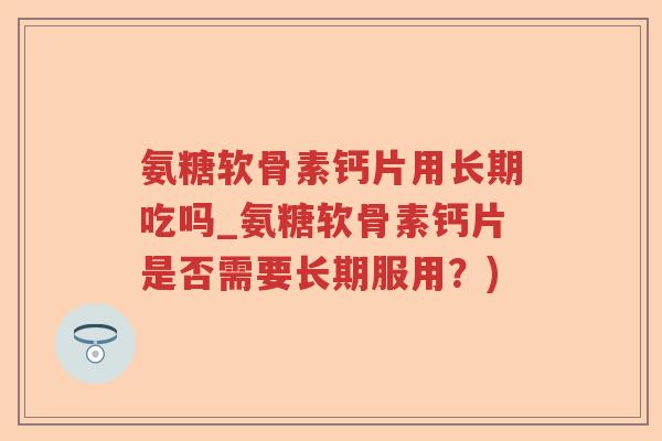 氨糖软骨素钙片用长期吃吗_氨糖软骨素钙片是否需要长期服用?) 氨糖软骨素钙片用长期吃吗_氨糖软骨素钙片是否需要长期服用?)
