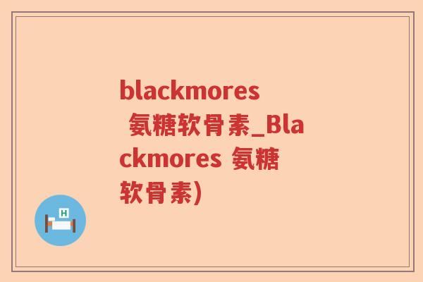 blackmores 氨糖软骨素_Blackmores 氨糖软骨素)