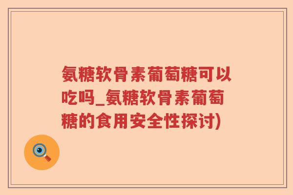 氨糖软骨素葡萄糖可以吃吗_氨糖软骨素葡萄糖的食用安全性探讨)
