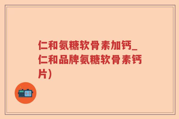 仁和氨糖软骨素加钙_仁和品牌氨糖软骨素钙片)