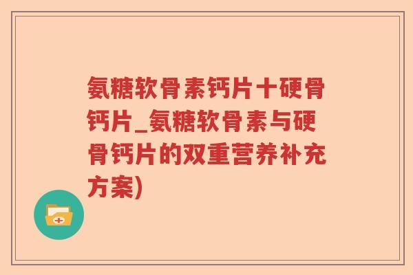 氨糖软骨素钙片十硬骨钙片_氨糖软骨素与硬骨钙片的双重营养补充方案) 氨糖软骨素钙片十硬骨钙片_氨糖软骨素与硬骨钙片的双重营养补充方案)