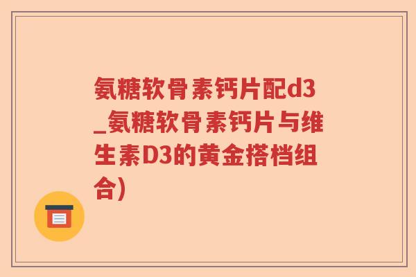 氨糖软骨素钙片配d3_氨糖软骨素钙片与维生素D3的黄金搭档组合) 氨糖软骨素钙片配d3_氨糖软骨素钙片与维生素D3的黄金搭档组合)