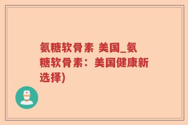 氨糖软骨素 美国_氨糖软骨素：美国健康新选择)