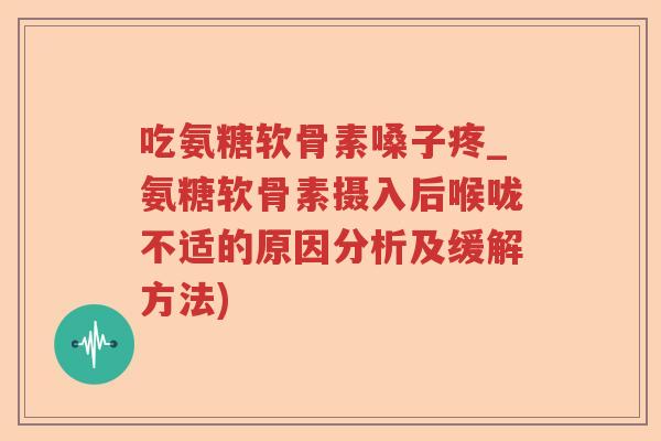 吃氨糖软骨素嗓子疼_氨糖软骨素摄入后喉咙不适的原因分析及缓解方法) 吃氨糖软骨素嗓子疼_氨糖软骨素摄入后喉咙不适的原因分析及缓解方法)