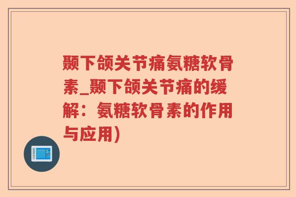 颞下颌关节痛氨糖软骨素_颞下颌关节痛的缓解:氨糖软骨素的作用与应用) 颞下颌关节痛氨糖软骨素_颞下颌关节痛的缓解:氨糖软骨素的作用与应用)