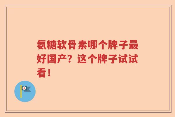 氨糖软骨素哪个牌子好国产？这个牌子试试看！