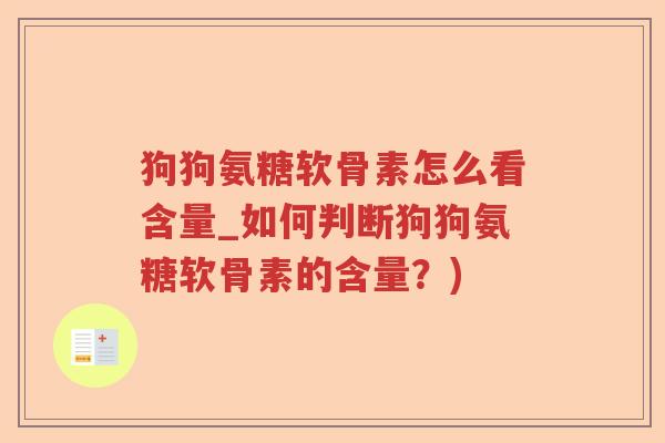 狗狗氨糖软骨素怎么看含量_如何判断狗狗氨糖软骨素的含量?) 狗狗氨糖软骨素怎么看含量_如何判断狗狗氨糖软骨素的含量?)