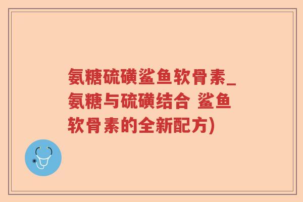 氨糖硫磺鲨鱼软骨素_氨糖与硫磺结合 鲨鱼软骨素的全新配方) 氨糖硫磺鲨鱼软骨素_氨糖与硫磺结合 鲨鱼软骨素的全新配方)