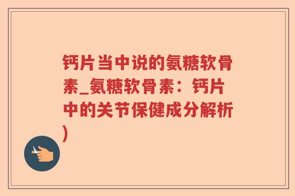 钙片当中说的氨糖软骨素_氨糖软骨素:钙片中的关节保健成分解析) 钙片当中说的氨糖软骨素_氨糖软骨素:钙片中的关节保健成分解析)
