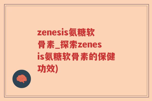 zenesis氨糖软骨素_探索zenesis氨糖软骨素的保健功效)