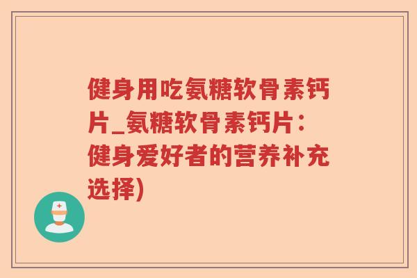 健身用吃氨糖软骨素钙片_氨糖软骨素钙片:健身爱好者的营养补充选择) 健身用吃氨糖软骨素钙片_氨糖软骨素钙片:健身爱好者的营养补充选择)