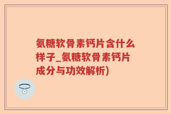 氨糖软骨素钙片含什么样子_氨糖软骨素钙片成分与功效解析) 氨糖软骨素钙片含什么样子_氨糖软骨素钙片成分与功效解析)