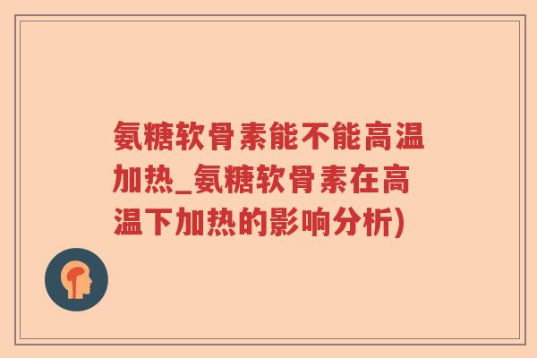 氨糖软骨素能不能高温加热_氨糖软骨素在高温下加热的影响分析) 氨糖软骨素能不能高温加热_氨糖软骨素在高温下加热的影响分析)