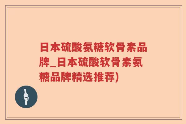 日本硫酸氨糖软骨素品牌_日本硫酸软骨素氨糖品牌精选推荐) 日本硫酸氨糖软骨素品牌_日本硫酸软骨素氨糖品牌精选推荐)