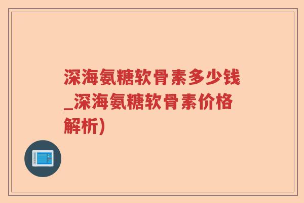 深海氨糖软骨素多少钱_深海氨糖软骨素价格解析)