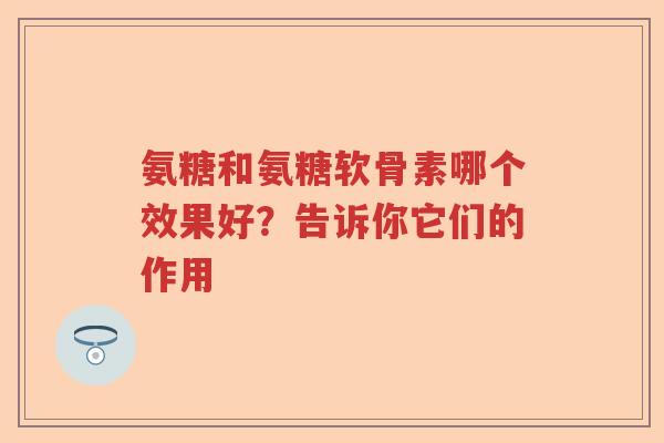 氨糖和氨糖软骨素哪个效果好?告诉你它们的作用 氨糖和氨糖软骨素哪个效果好?告诉你它们的作用