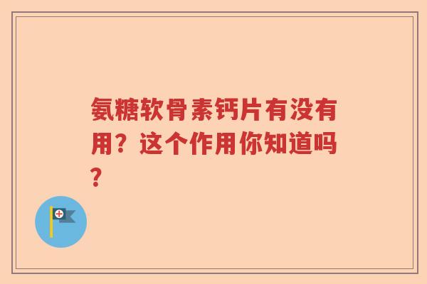 氨糖软骨素钙片有没有用?这个作用你知道吗? 氨糖软骨素钙片有没有用?这个作用你知道吗?