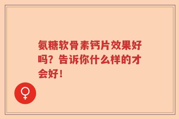 氨糖软骨素钙片效果好吗？告诉你什么样的才会好！