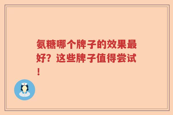 氨糖哪个牌子的效果好?这些牌子值得尝试! 氨糖哪个牌子的效果好?这些牌子值得尝试!