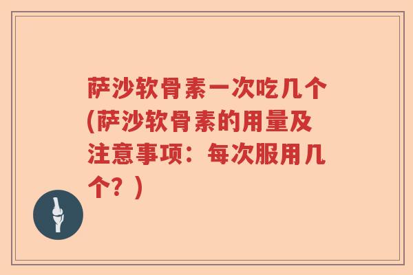 萨沙软骨素一次吃几个(萨沙软骨素的用量及注意事项:每次服用几个?) 萨沙软骨素一次吃几个(萨沙软骨素的用量及注意事项:每次服用几个?)