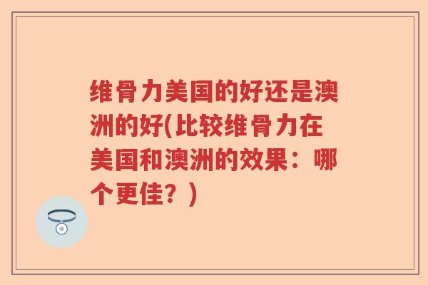 维骨力美国的好还是澳洲的好(比较维骨力在美国和澳洲的效果：哪个更佳？)