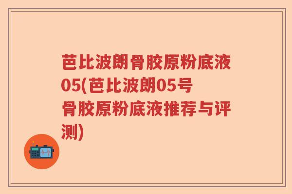 芭比波朗骨胶原粉底液05(芭比波朗05号骨胶原粉底液推荐与评测) 芭比波朗骨胶原粉底液05(芭比波朗05号骨胶原粉底液推荐与评测)