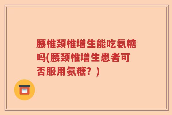 腰椎颈椎增生能吃氨糖吗(腰颈椎增生患者可否服用氨糖?) 腰椎颈椎增生能吃氨糖吗(腰颈椎增生患者可否服用氨糖?)
