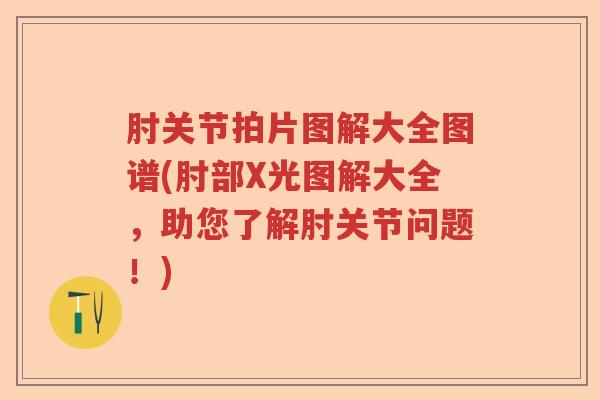 肘关节拍片图解大全图谱(肘部X光图解大全,助您了解肘关节问题!) 肘关节拍片图解大全图谱(肘部X光图解大全,助您了解肘关节问题!)