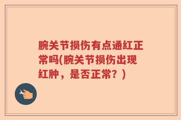 腕关节损伤有点通红正常吗(腕关节损伤出现红肿,是否正常?) 腕关节损伤有点通红正常吗(腕关节损伤出现红肿,是否正常?)