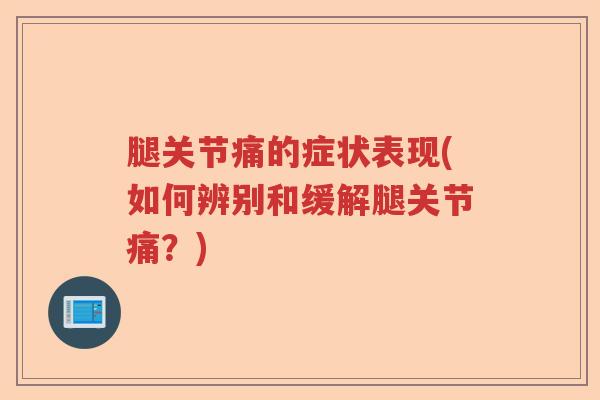 腿关节痛的症状表现(如何辨别和缓解腿关节痛?) 腿关节痛的症状表现(如何辨别和缓解腿关节痛?)