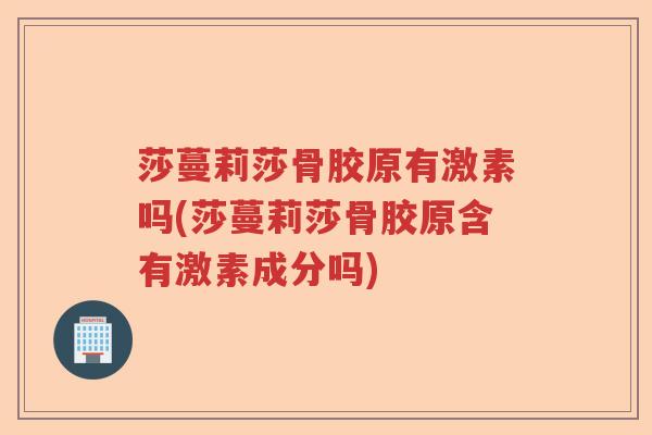 莎蔓莉莎骨胶原有激素吗(莎蔓莉莎骨胶原含有激素成分吗) 莎蔓莉莎骨胶原有激素吗(莎蔓莉莎骨胶原含有激素成分吗)