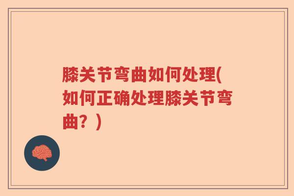 膝关节弯曲如何处理(如何正确处理膝关节弯曲?) 膝关节弯曲如何处理(如何正确处理膝关节弯曲?)